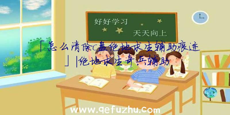 「怎么清除c盘绝地求生辅助痕迹」|绝地求生奇兵辅助